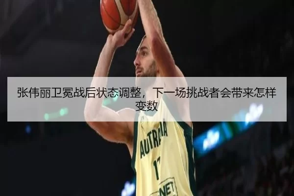 张伟丽卫冕战后状态调整，下一场挑战者会带来怎样变数